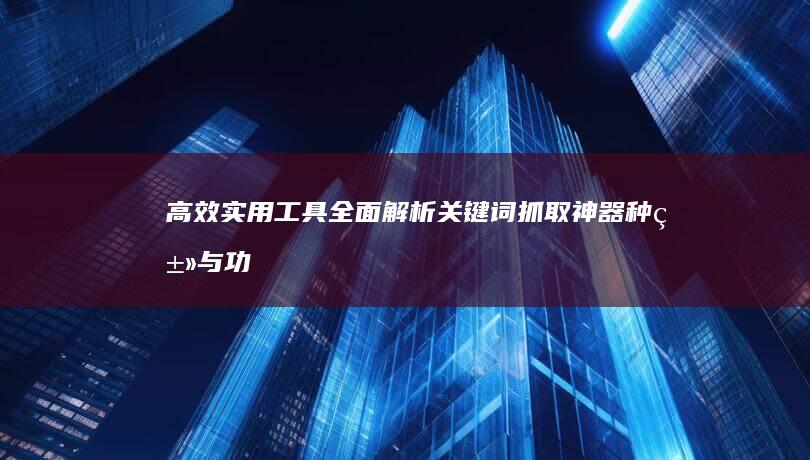 高效实用工具：全面解析关键词抓取神器种类与功能